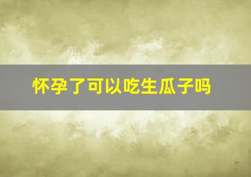 怀孕了可以吃生瓜子吗