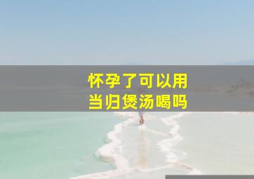 怀孕了可以用当归煲汤喝吗