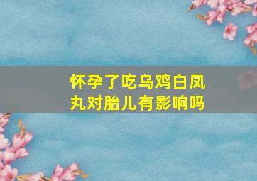 怀孕了吃乌鸡白凤丸对胎儿有影响吗