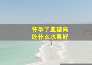 怀孕了血糖高吃什么水果好