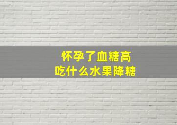 怀孕了血糖高吃什么水果降糖