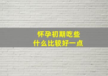 怀孕初期吃些什么比较好一点