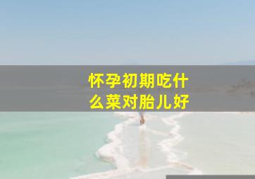 怀孕初期吃什么菜对胎儿好