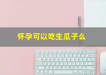 怀孕可以吃生瓜子么