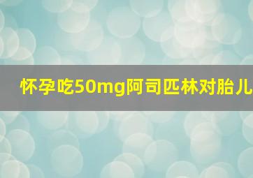 怀孕吃50mg阿司匹林对胎儿