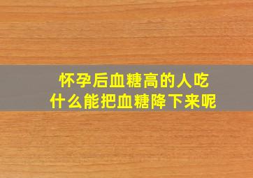 怀孕后血糖高的人吃什么能把血糖降下来呢