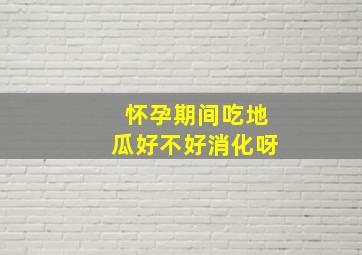 怀孕期间吃地瓜好不好消化呀