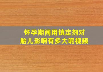 怀孕期间用镇定剂对胎儿影响有多大呢视频