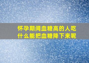 怀孕期间血糖高的人吃什么能把血糖降下来呢