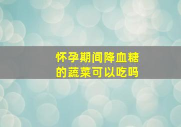 怀孕期间降血糖的蔬菜可以吃吗