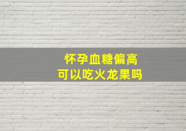 怀孕血糖偏高可以吃火龙果吗