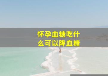 怀孕血糖吃什么可以降血糖