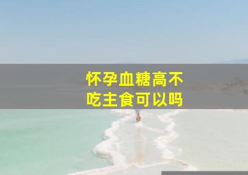 怀孕血糖高不吃主食可以吗