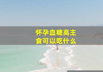 怀孕血糖高主食可以吃什么