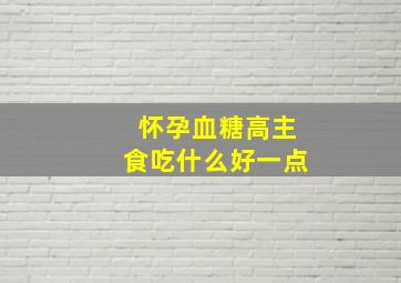 怀孕血糖高主食吃什么好一点