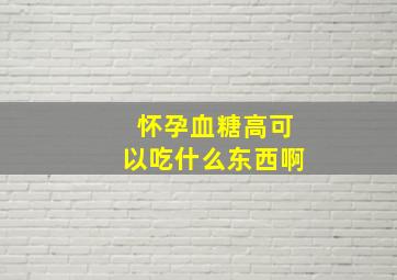 怀孕血糖高可以吃什么东西啊