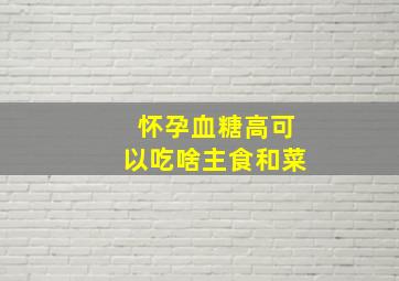 怀孕血糖高可以吃啥主食和菜