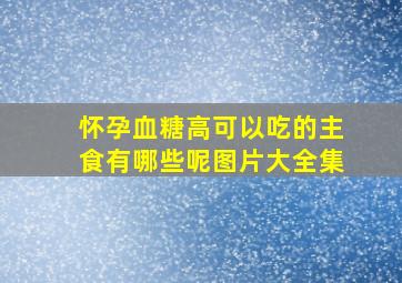 怀孕血糖高可以吃的主食有哪些呢图片大全集