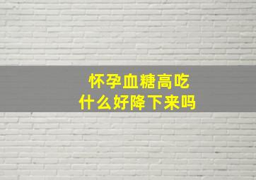 怀孕血糖高吃什么好降下来吗