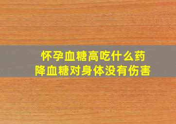 怀孕血糖高吃什么药降血糖对身体没有伤害