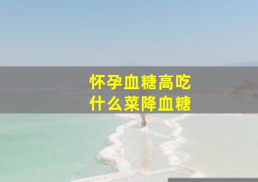 怀孕血糖高吃什么菜降血糖