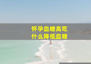 怀孕血糖高吃什么降低血糖