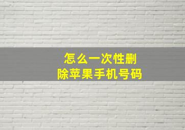 怎么一次性删除苹果手机号码