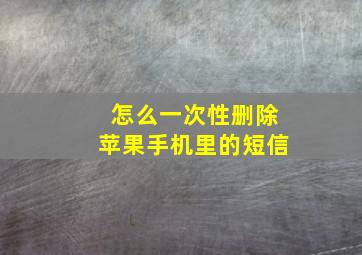 怎么一次性删除苹果手机里的短信