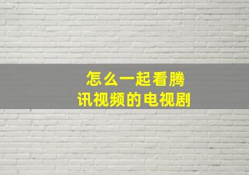 怎么一起看腾讯视频的电视剧