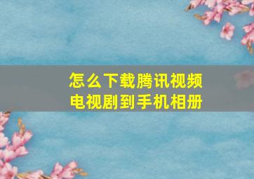 怎么下载腾讯视频电视剧到手机相册