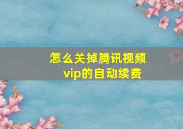 怎么关掉腾讯视频vip的自动续费