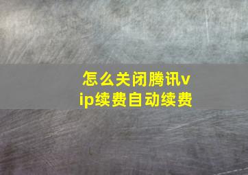 怎么关闭腾讯vip续费自动续费