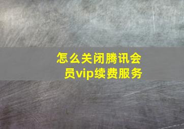 怎么关闭腾讯会员vip续费服务