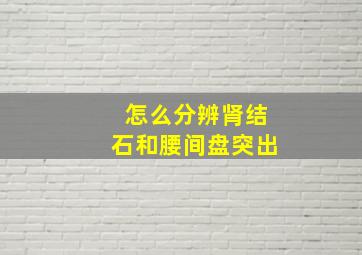 怎么分辨肾结石和腰间盘突出