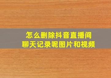 怎么删除抖音直播间聊天记录呢图片和视频