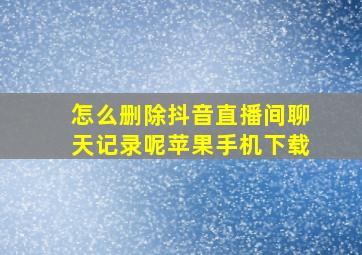 怎么删除抖音直播间聊天记录呢苹果手机下载