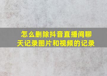 怎么删除抖音直播间聊天记录图片和视频的记录