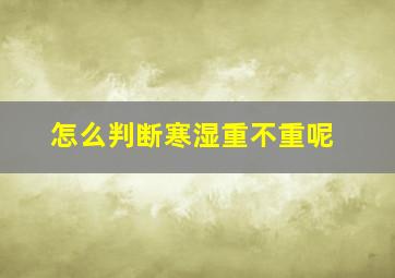 怎么判断寒湿重不重呢