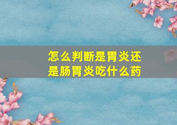 怎么判断是胃炎还是肠胃炎吃什么药