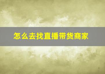 怎么去找直播带货商家