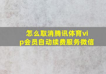 怎么取消腾讯体育vip会员自动续费服务微信