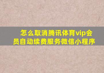 怎么取消腾讯体育vip会员自动续费服务微信小程序