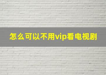 怎么可以不用vip看电视剧