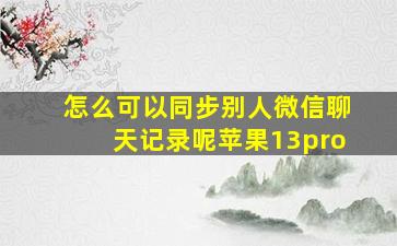 怎么可以同步别人微信聊天记录呢苹果13pro