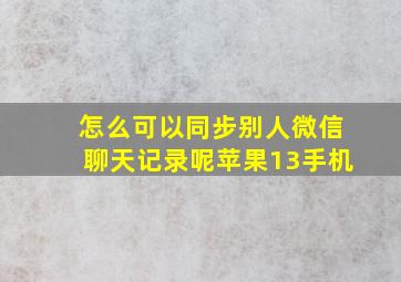 怎么可以同步别人微信聊天记录呢苹果13手机