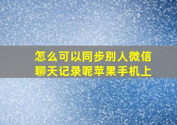 怎么可以同步别人微信聊天记录呢苹果手机上