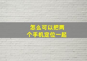 怎么可以把两个手机定位一起