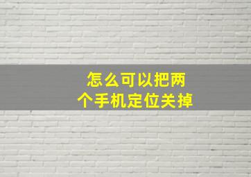 怎么可以把两个手机定位关掉