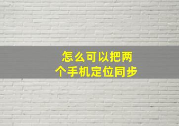 怎么可以把两个手机定位同步