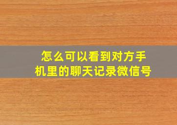 怎么可以看到对方手机里的聊天记录微信号